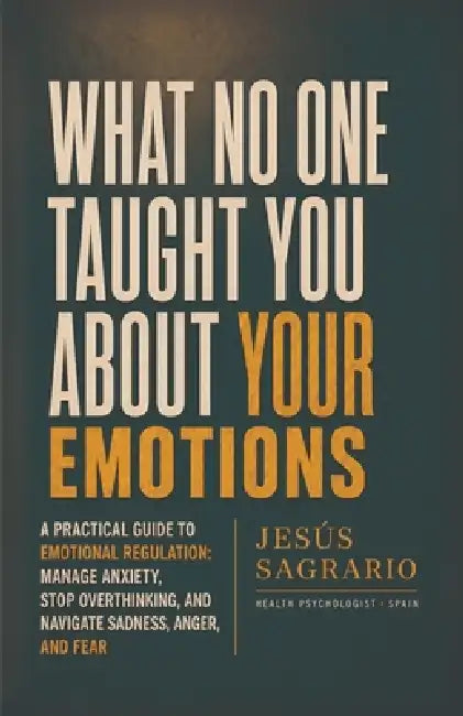 What No One Taught You About Your Emotions: A Practical Guide to Emotional Regulation: Manage Anxiety, Stop Overthinking, and Navigate Sadness, Anger, by Jesús Sagrario
