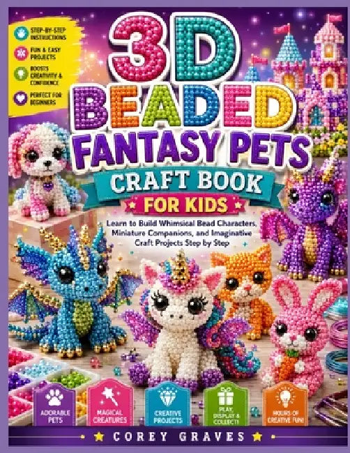 3D Beaded Fantasy Pets Craft Book for Kids: Learn to Build Whimsical Bead Characters, Miniature Companions, and Imaginative Craft Projects Step by Ste by Corey Graves