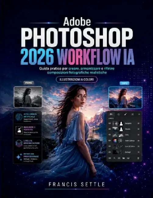 Adobe PHOTOSHOP 2026 WORKFLOW IA: Guida pratica per creare, armonizzare e rifinire composizioni fotografiche realistiche by Francis Settle