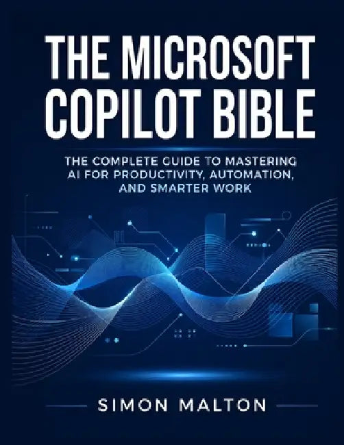 The Microsoft Copilot Bible: The Complete Guide to Mastering AI for Productivity, Automation, and Smarter Work by Simon Malton
