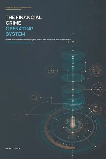 The Financial Crime Operating System: An Executive Blueprint for Unifying AML, Fraud, Sanctions, Data, and Responsible AI by Kenny Tesky