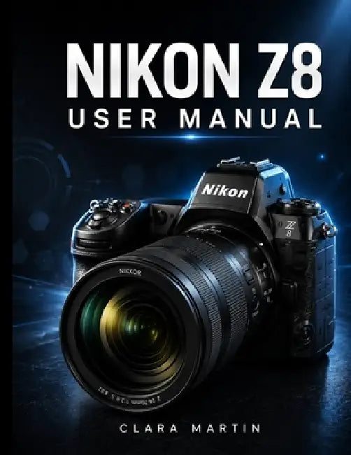 Nikon Z8 User Manual: A Comprehensive Step-by-Step Guide to Mastering Photography, 8K Videography, Autofocus, and Advanced Features by Clara Martin, Clara Martin