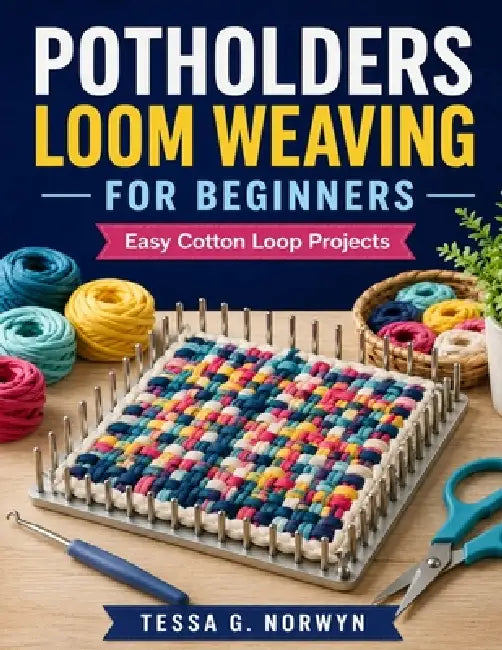 Potholders Loom Weaving For Beginners: Easy Cotton Loop Projects by Tessa G. Norwyn