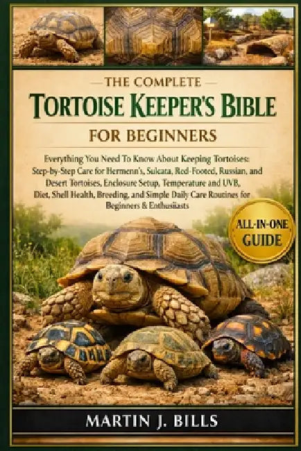 The Complete Tortoise Keeper's Bible for Beginners: Everything You Need To Know About Keeping Tortoises: Step-by-step care for Hermann's, Sulcata, Red by Martin J. Bills