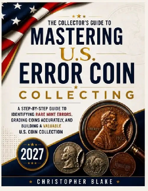 Mastering U.S Error Coin Collecting 2027: A Step-by-Step Guide to Identifying Rare Mint Errors, Grading Coins Accurately, and Building a Valuable U.S. by Christopher Blake