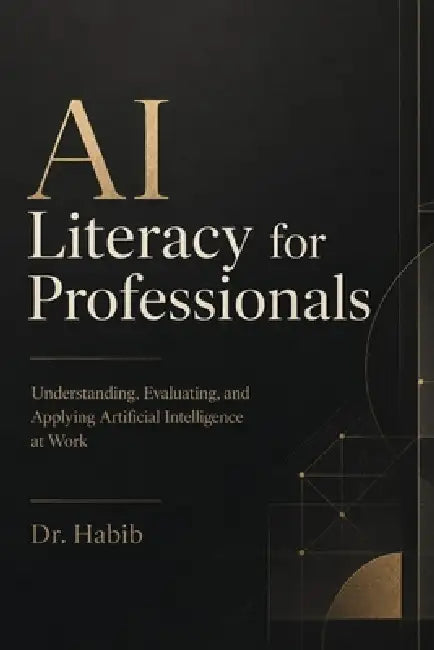 AI Literacy for Professionals: Understanding, Evaluating, and Applying Artificial Intelligence at Work by Habib