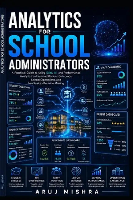 Analytics for School Administrators: A Practical Guide to Using Data, AI, and Performance Analytics to Improve Student Outcomes, School Operations, an by Aruj Mishra