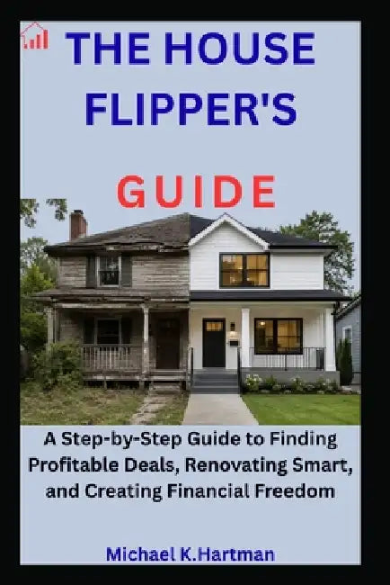 The House Flipper's Guide: A Step-by-Step Guide to Finding Profitable Deals, Renovating Smart, and Creating Financial Freedom by Michael K. Hartman