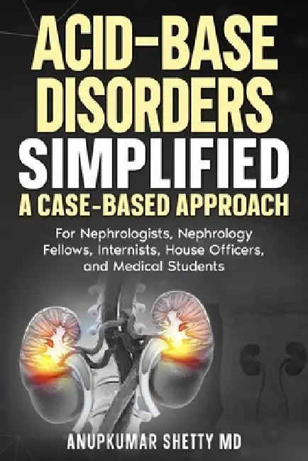 Acid Base Disorders Simplified: A Case Based Approach: For Nephrologists, Nephrology Fellows, Internists, House Officers, and Medical Students by Anupkumar Shetty