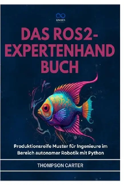 Das Ros2-Expertenhandbuch: Produktionsreife Muster für Ingenieure im Bereich autonomer Robotik mit Python by Thompson Carter