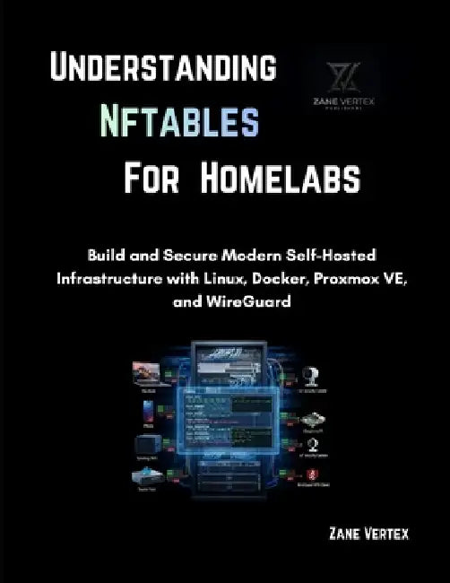 Understanding nftables for Homelabs: Build and Secure Modern Self-Hosted Infrastructure with Linux, Docker, Proxmox VE, and WireGuard by Zane Vertex