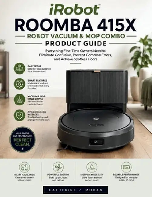 iRobot Roomba 415X Robot Vacuum & Mop Combo Product Guide: Everything First-Time Owners Need to Eliminate Confusion, Prevent Common Errors, and Achiev by Catherine P. Mohan