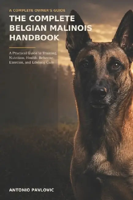 The Complete Belgian Malinois Handbook: A Practical Guide to Training, Nutrition, Health, Behavior, Exercise, and Lifelong Care by Antonio Pavlovic