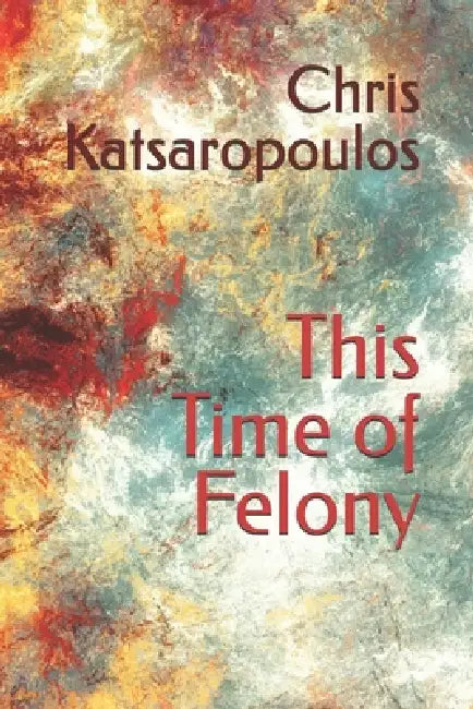 This Time of Felony by Chris Katsaropoulos