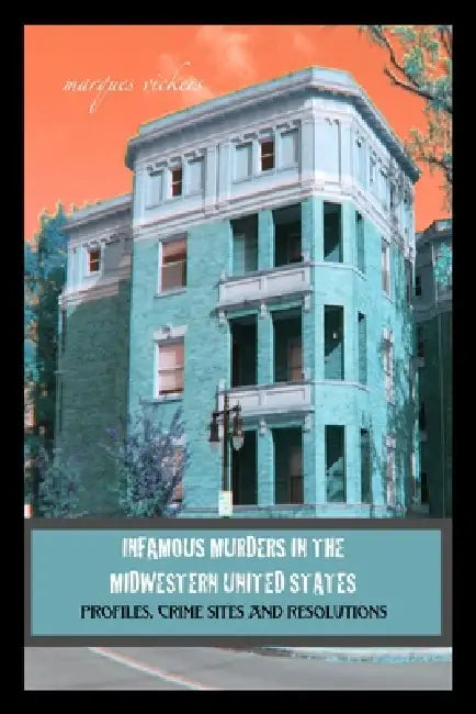 Infamous Murders in the Midwestern United States: Profiles, Crime Sites and Resolutions by Marques Vickers, Marques Vickers