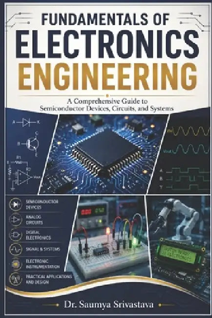 Fundamentals of Electronics Engineering: A Comprehensive Guide to Semiconductor Devices, Circuits, and Systems by Saumya Srivastava