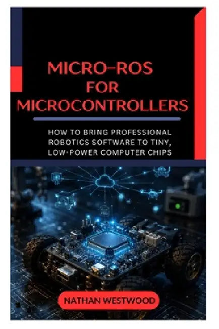 Micro-ROS for Microcontrollers: How to Bring Professional Robotics Software to Tiny, Low-Power Computer Chips by Nathan Westwood