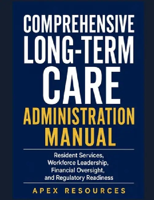 Comprehensive Long-Term Care Administration Manual: Resident Services, Workforce Leadership, Financial Oversight, and Regulatory Readiness by Apex Resources