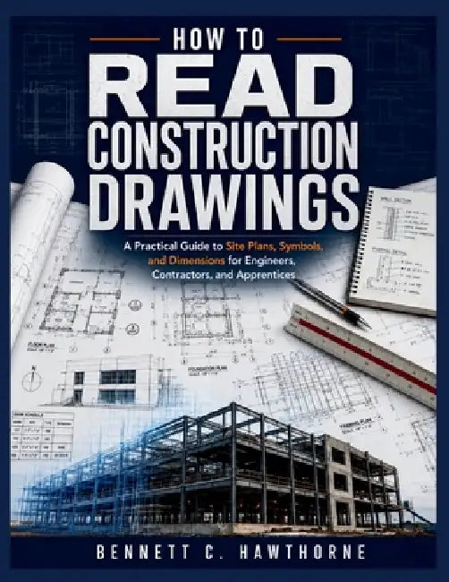 How to Read Construction Drawings: A Practical Guide to Site Plans, Symbols, and Dimensions for Engineers, Contractors, and Apprentices by Bennett C. Hawthorne