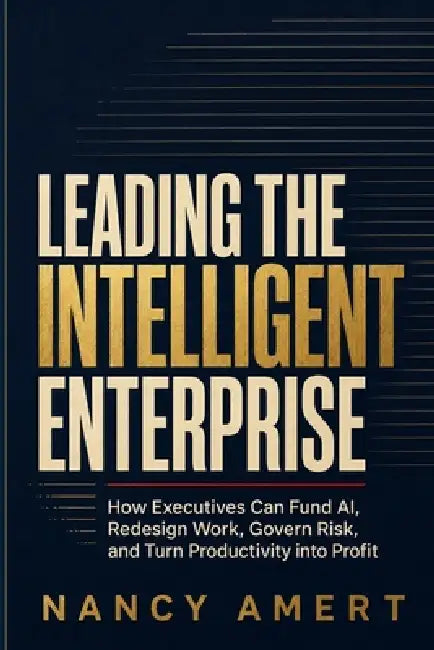 Leading the Intelligent Enterprise: How Executives Can Fund AI, Redesign Work, Govern Risk, and Turn Productivity into Profit by Nancy B. Amert