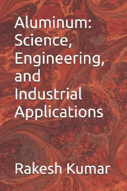 Aluminum: Science, Engineering, and Industrial Applications by Rakesh Kumar