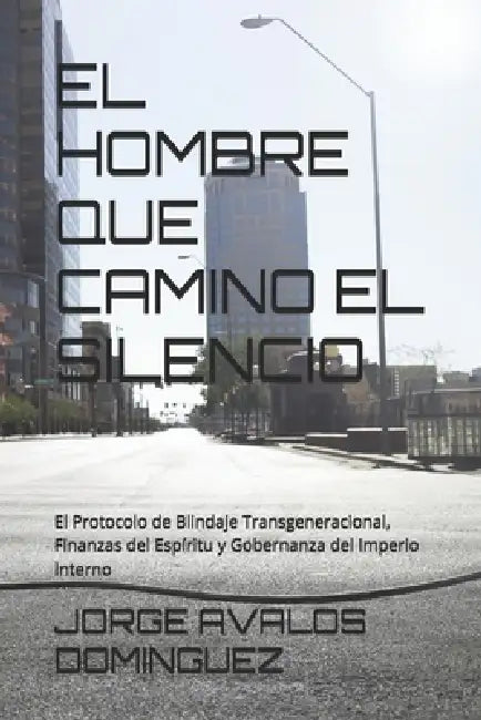 El Hombre Que Camino El Silencio: El Protocolo de Blindaje Transgeneracional, Finanzas del Espíritu y Gobernanza del Imperio Interno by Jorge Avalos Dominguez