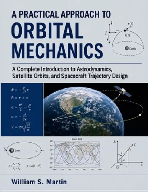 A Practical Approach to Orbital Mechanics: A Complete Introduction to Astrodynamics, Satellite Orbits, and Spacecraft Trajectory Design by William S. Martin