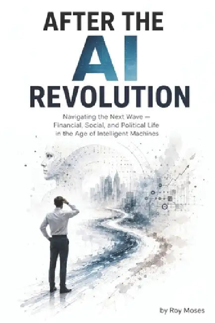 After the AI Revolution: Navigating the Next Wave - Financial, Social, and Political Life in the Age of Intelligent Machines by Roy Moses