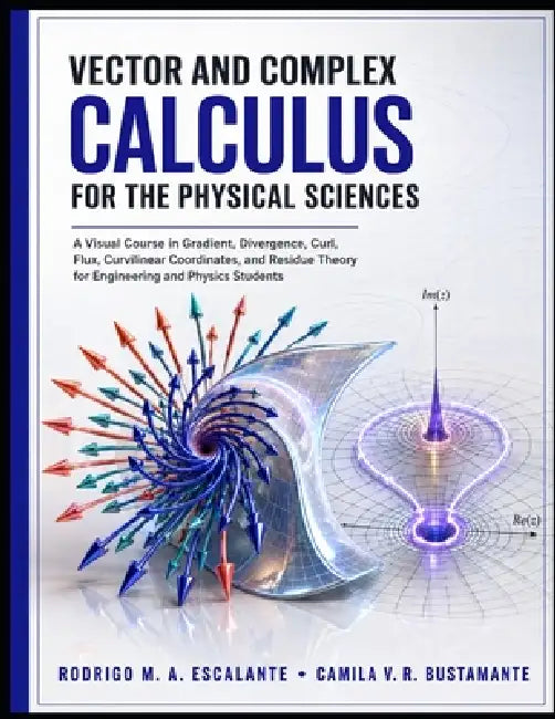 Vector and Complex Calculus for the Physical Sciences: A Visual Course in Gradient, Divergence, Curl, Flux, Curvilinear Coordinates, and Residue Theor by Camila V. R. Bustamante, Rodrigo M. a. Escalante