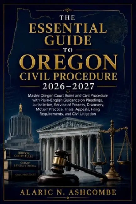 The Essential Guide to Oregon Civil Procedure 2026-2027: Master Oregon Court Rules and Civil Procedure with Plain-English Guidance on Pleadings, Juris by Alaric N. Ashcombe