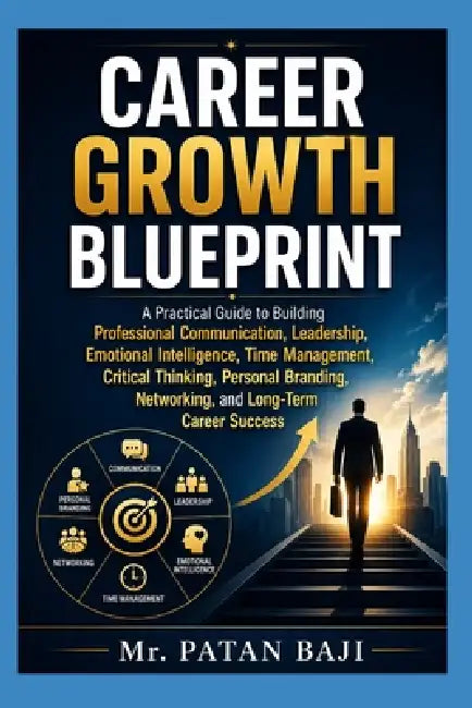 Career Growth Blueprint: A Practical Guide to Building Professional Communication, Leadership, Emotional Intelligence, Time Management, Critical Think by Patan Baji