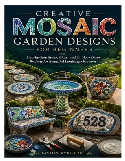 Creative Mosaic Garden Designs for Beginners: Step-by-Step Stone, Glass, and Outdoor Décor Projects for Beautiful Landscape Features by Tavion Rykeron