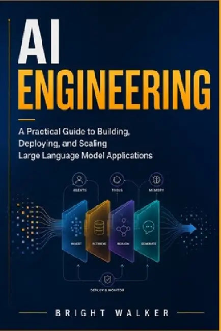 AI Engineering: A Practical Guide to Building, Deploying, and Scaling Large Language Model Applications by Bright Walker