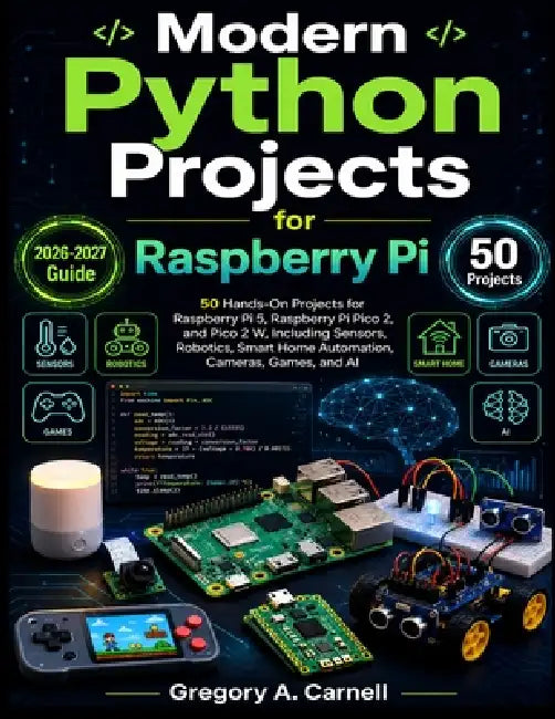 Modern Python Projects for Raspberry PI: 50 Hands-On Projects for Raspberry Pi 5, Raspberry Pi Pico 2, and Pico 2 W, Including Sensors, Robotics, Smar by Gregory A. Carnell
