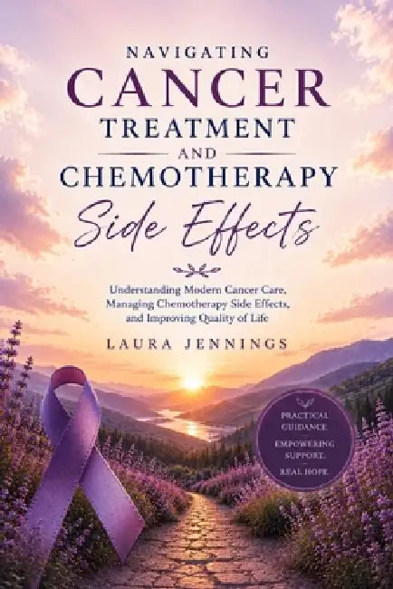 Navigating Cancer Treatment and Chemotherapy Side Effects: Understanding Modern Cancer Care, Managing Chemotherapy Side Effect and Improving Quality o by Laura Jennings