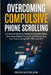 Overcoming Compulsive Phone Scrolling: A Practical Guide to Breaking Doomscrolling, Reducing Digital Overload, and Reclaiming Your Focus Using CBT, DB by Oscar Nicholson
