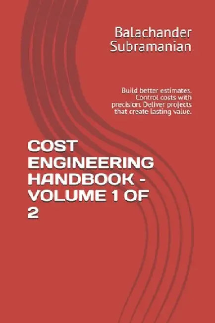Cost Engineering Handbook - Volume 1 of 2: Build better estimates. Control costs with precision. Deliver projects that create lasting value. by Balachander Subramanian