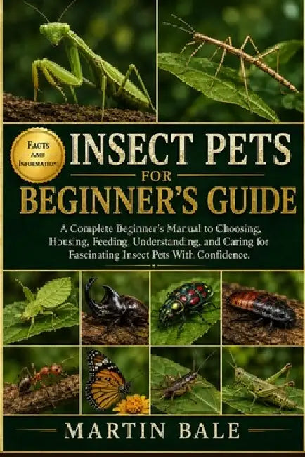 Insect Pets Beginner's Guide: A Complete Beginner's Manual to Choosing, Housing, Feeding, Understanding, and Caring for Fascinating Insect Pets With C by Martin Bale