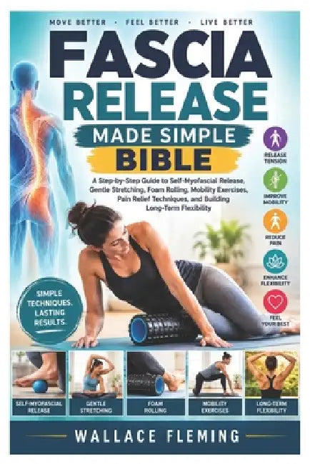 Fascia Release Made Simple Bible: A Step-by-Step Guide to Self-Myofascial Release, Gentle Stretching, Foam Rolling, Mobility Exercises, Pain Relief Te by Wallace Fleming