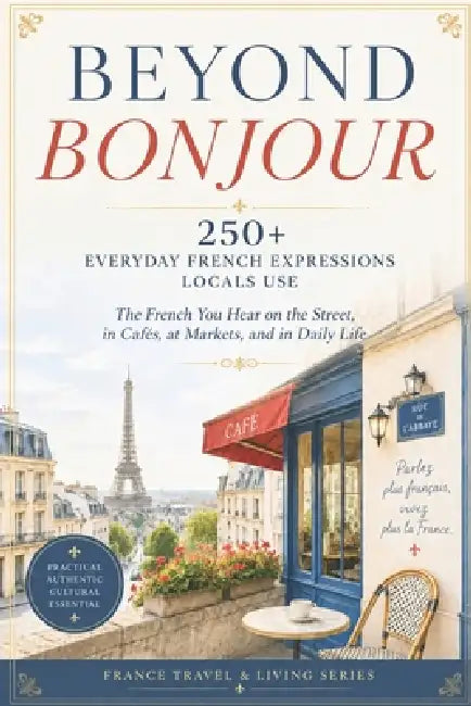 Beyond Bonjour: 250+ Everyday French Expressions Locals Use-The French You Hear on the Street, in Cafés, at Markets, and in Daily Life by Thomasina Shealey