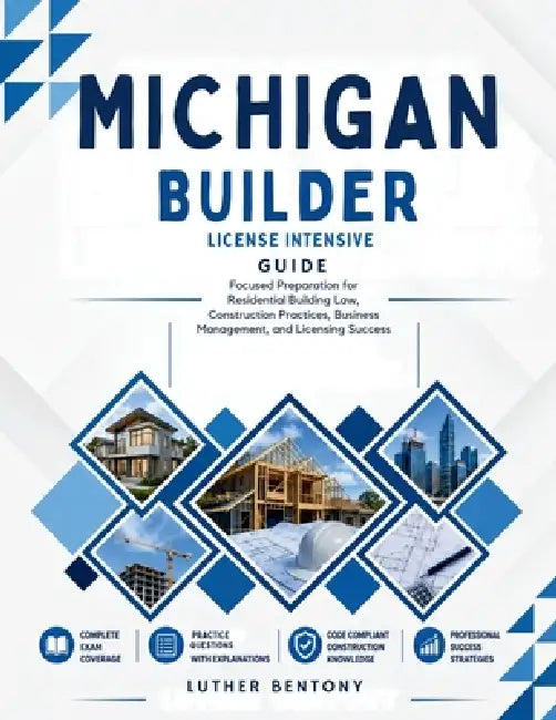 Michigan Builder License Intensive Guide: Focused Preparation for Residential Building Law, Construction Practices, Business Management, and Licensing by Luther Bentony