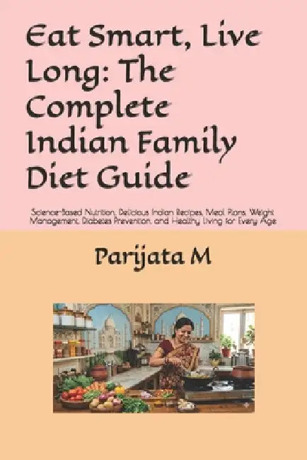 Eat Smart, Live Long: The Complete Indian Family Diet Guide: Science-Based Nutrition, Delicious Indian Recipes, Meal Plans, Weight Management, Diabete by Parijata M