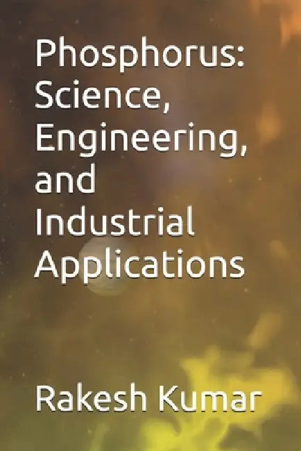 Phosphorus: Science, Engineering, and Industrial Applications by Rakesh Kumar