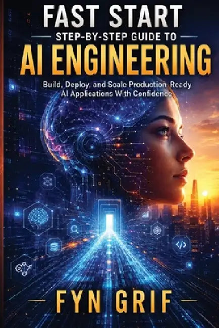 Fast Start Step-by-Step Guide to AI Engineering: Build, Deploy, and Scale Production-Level AI Applications With Confidence by Fyn Grif
