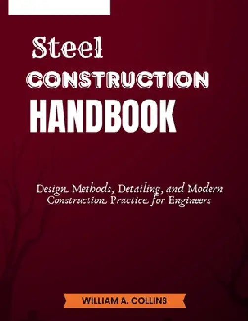 Steel Construction Handbook: Design Methods, Detailing, and Modern Construction Practice for Engineers by William A. Collins