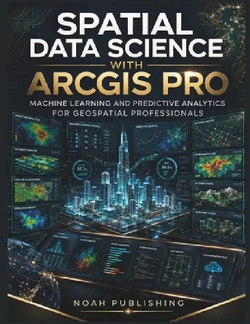 Spatial Data Science with ArcGIS Pro: Machine Learning, Predictive Modeling, Spatial Analytics, Python Automation, and Professional GIS Workflows for by Noah Publishing