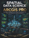 Spatial Data Science with ArcGIS Pro: Machine Learning, Predictive Modeling, Spatial Analytics, Python Automation, and Professional GIS Workflows for by Noah Publishing