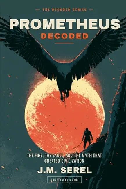 Prometheus Decoded: The fire, the eagle, and the myth that created civilization by J. M. Serel