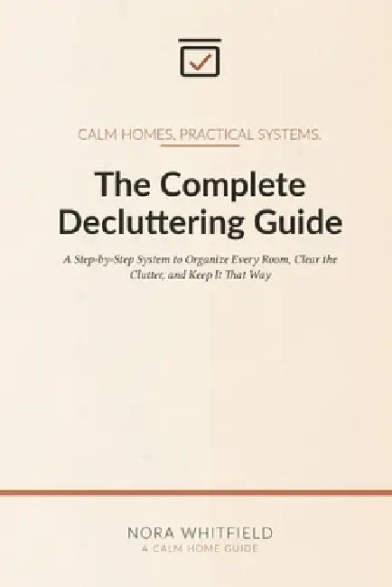 The Complete Decluttering Guide: A Step-by-Step System to Organize Every Room, Clear the Clutter, and Keep It That Way by Nora Whitfield