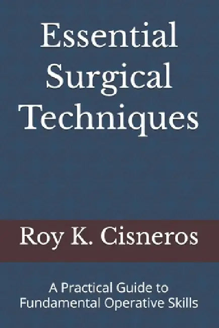 Essential Surgical Techniques: A Practical Guide to Fundamental Operative Skills by Roy K. Cisneros